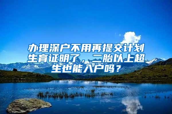 辦理深戶不用再提交計(jì)劃生育證明了，二胎以上超生也能入戶嗎？