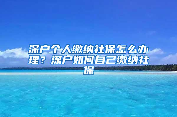 深戶個(gè)人繳納社保怎么辦理？深戶如何自己繳納社保