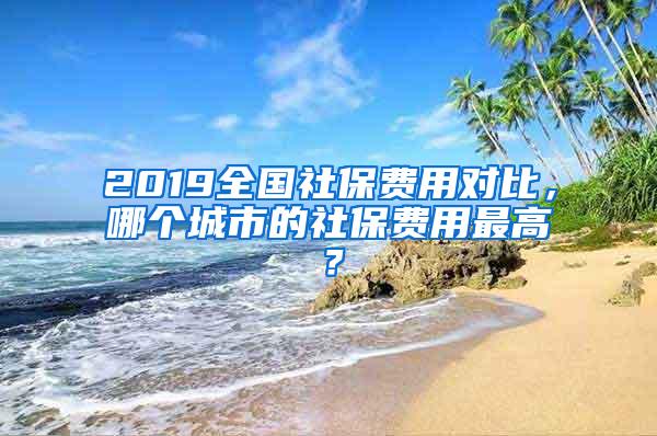 2019全國社保費(fèi)用對比，哪個城市的社保費(fèi)用最高？