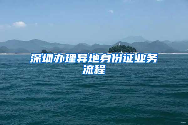 深圳辦理異地身份證業(yè)務(wù)流程