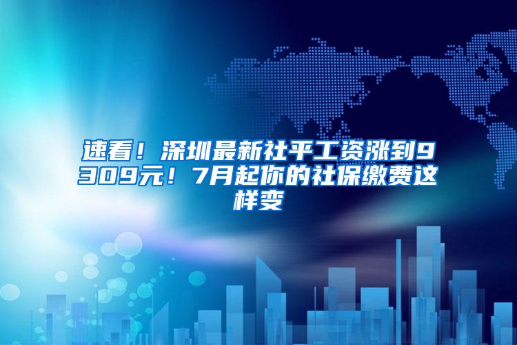 速看！深圳最新社平工資漲到9309元！7月起你的社保繳費這樣變