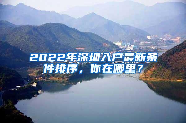 2022年深圳入戶最新條件排序，你在哪里？