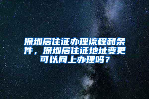 深圳居住證辦理流程和條件，深圳居住證地址變更可以網(wǎng)上辦理嗎？