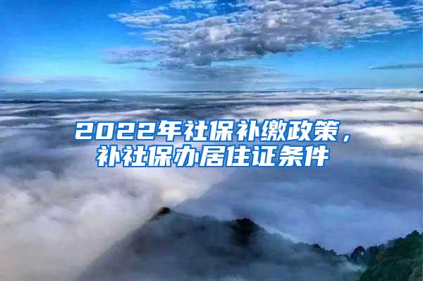 2022年社保補(bǔ)繳政策，補(bǔ)社保辦居住證條件