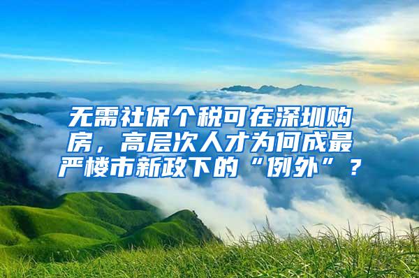 無需社保個稅可在深圳購房，高層次人才為何成最嚴樓市新政下的“例外”？