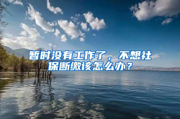 暫時沒有工作了，不想社保斷繳該怎么辦？