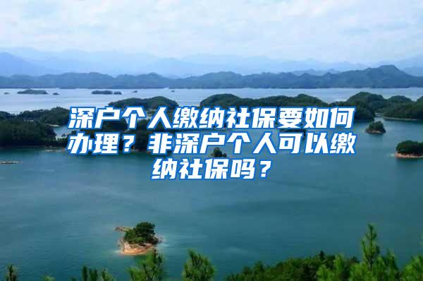 深戶個(gè)人繳納社保要如何辦理？非深戶個(gè)人可以繳納社保嗎？