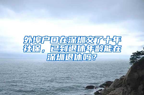 外埠戶口在深圳交了十年社保，已到退休年齡能在深圳退休嗎？