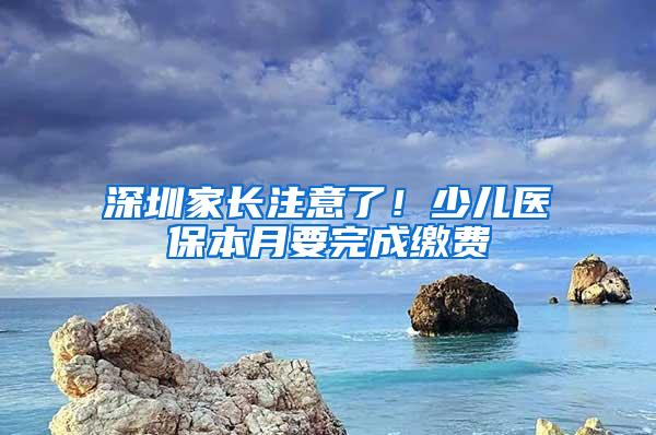 深圳家長注意了！少兒醫(yī)保本月要完成繳費(fèi)