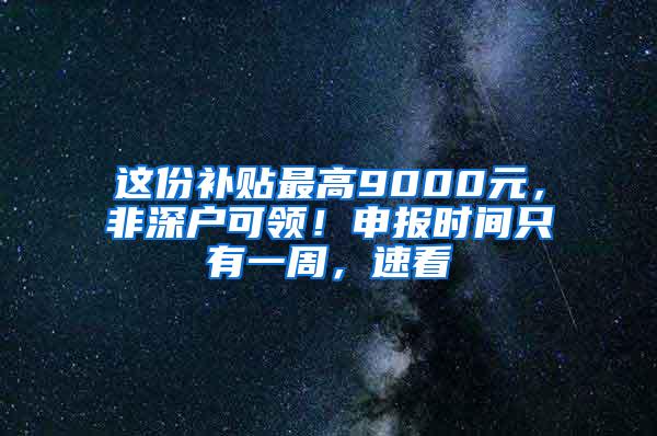 這份補(bǔ)貼最高9000元，非深戶可領(lǐng)！申報(bào)時(shí)間只有一周，速看