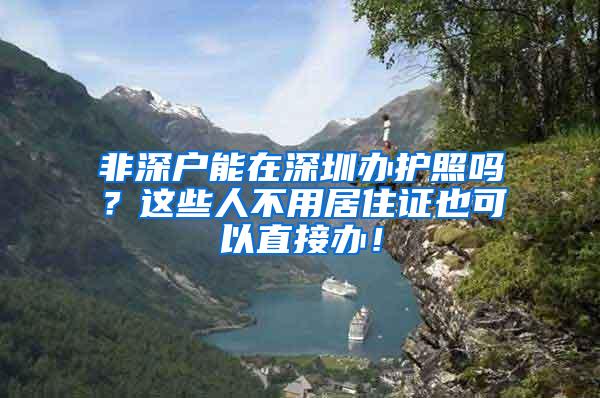 非深戶能在深圳辦護照嗎？這些人不用居住證也可以直接辦！