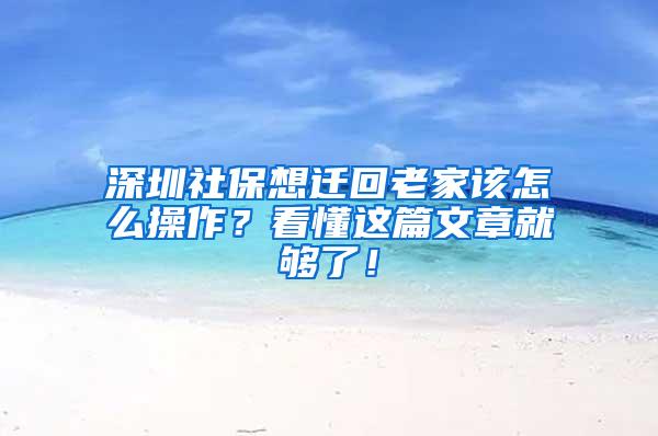 深圳社保想遷回老家該怎么操作？看懂這篇文章就夠了！