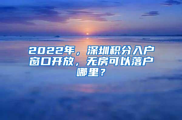 2022年，深圳積分入戶窗口開放，無房可以落戶哪里？