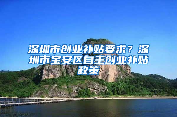 深圳市創(chuàng)業(yè)補貼要求？深圳市寶安區(qū)自主創(chuàng)業(yè)補貼政策