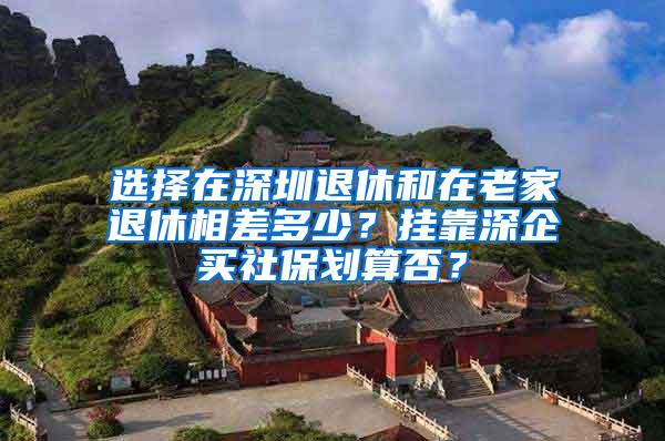 選擇在深圳退休和在老家退休相差多少？掛靠深企買社保劃算否？