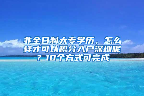 非全日制大專學歷，怎么樣才可以積分入戶深圳呢？10個方式可完成