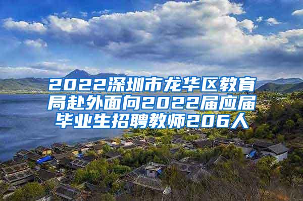 2022深圳市龍華區(qū)教育局赴外面向2022屆應(yīng)屆畢業(yè)生招聘教師206人