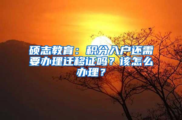 碩志教育：積分入戶還需要辦理遷移證嗎？該怎么辦理？