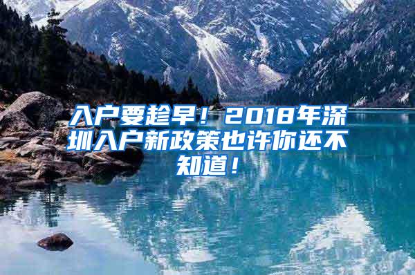 入戶要趁早！2018年深圳入戶新政策也許你還不知道！