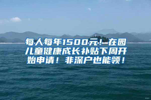 每人每年1500元！在園兒童健康成長補貼下周開始申請！非深戶也能領(lǐng)！