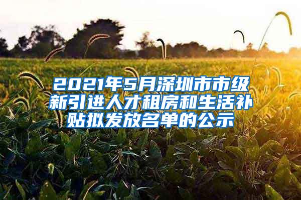 2021年5月深圳市市級新引進人才租房和生活補貼擬發(fā)放名單的公示