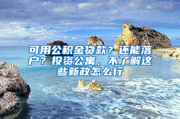 可用公積金貸款？還能落戶？投資公寓，不了解這些新政怎么行