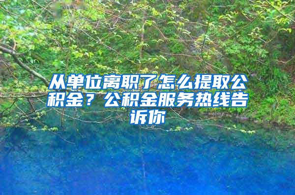 從單位離職了怎么提取公積金？公積金服務(wù)熱線告訴你