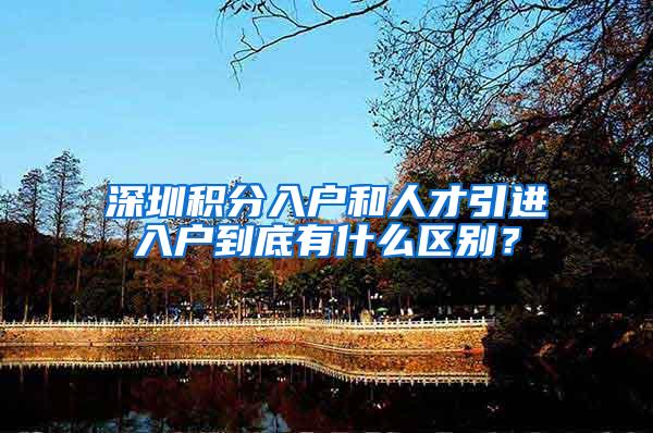 深圳積分入戶和人才引進入戶到底有什么區(qū)別？