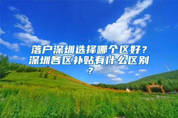 落戶深圳選擇哪個區(qū)好？深圳各區(qū)補(bǔ)貼有什么區(qū)別？