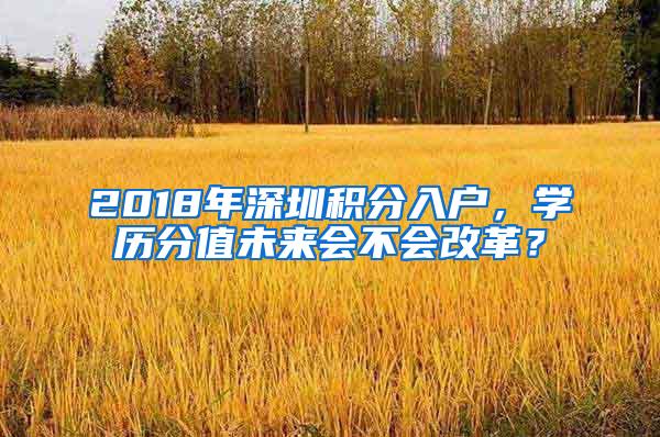 2018年深圳積分入戶，學(xué)歷分值未來(lái)會(huì)不會(huì)改革？