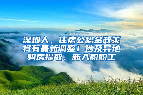 深圳人，住房公積金政策將有最新調(diào)整！涉及異地購(gòu)房提取、新入職職工