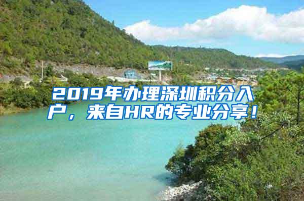 2019年辦理深圳積分入戶，來自HR的專業(yè)分享！