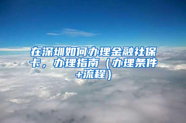 在深圳如何辦理金融社?？?，辦理指南（辦理?xiàng)l件+流程）