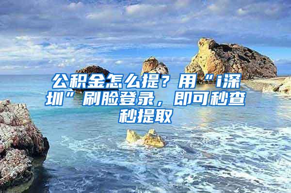 公積金怎么提？用“i深圳”刷臉登錄，即可秒查秒提取