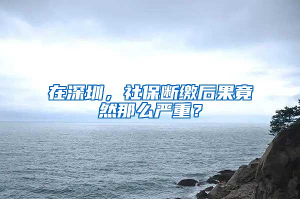 在深圳，社保斷繳后果竟然那么嚴重？