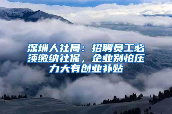 深圳人社局：招聘員工必須繳納社保，企業(yè)別怕壓力大有創(chuàng)業(yè)補(bǔ)貼