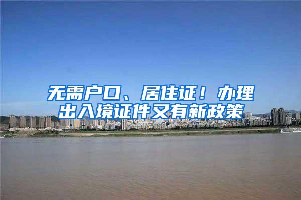 無需戶口、居住證！辦理出入境證件又有新政策