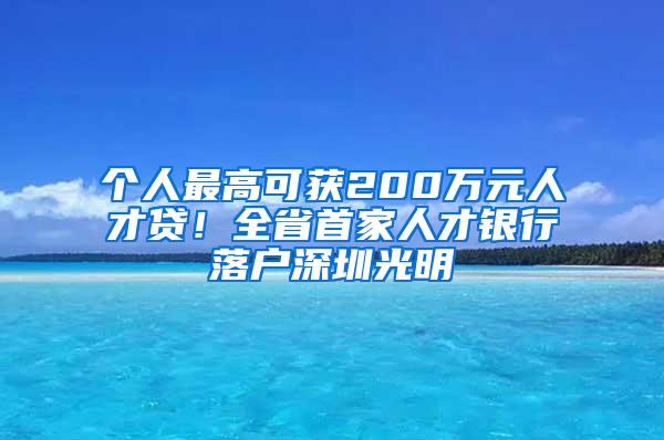 個(gè)人最高可獲200萬元人才貸！全省首家人才銀行落戶深圳光明