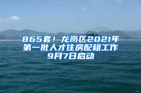 865套！龍崗區(qū)2021年第一批人才住房配租工作9月7日啟動