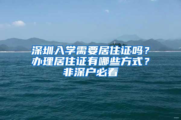 深圳入學(xué)需要居住證嗎？辦理居住證有哪些方式？非深戶必看