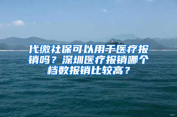 代繳社?？梢杂糜卺t(yī)療報(bào)銷嗎？深圳醫(yī)療報(bào)銷哪個(gè)檔數(shù)報(bào)銷比較高？