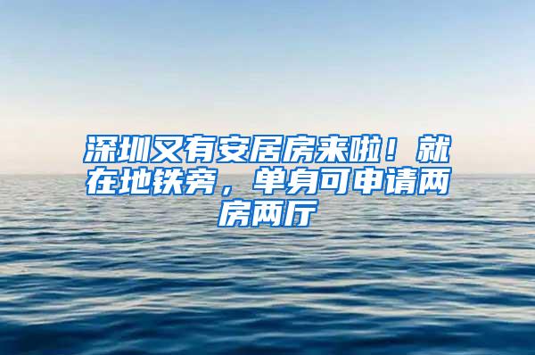 深圳又有安居房來(lái)啦！就在地鐵旁，單身可申請(qǐng)兩房?jī)蓮d