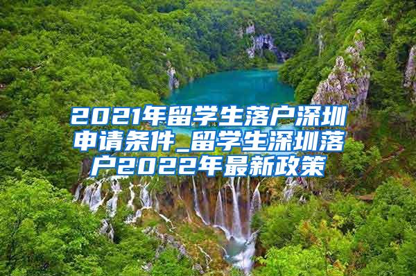 2021年留學(xué)生落戶深圳申請條件_留學(xué)生深圳落戶2022年最新政策