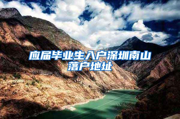 應(yīng)屆畢業(yè)生入戶深圳南山落戶地址