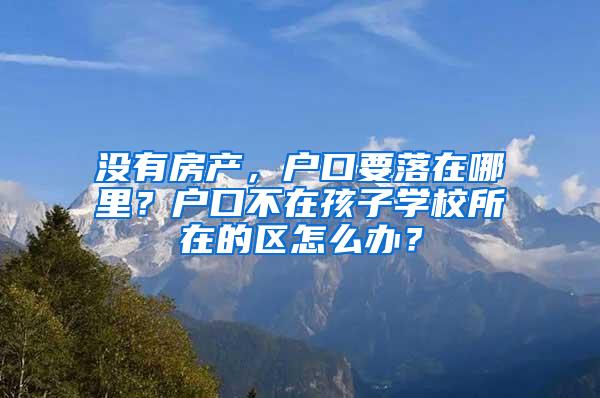 沒有房產(chǎn)，戶口要落在哪里？戶口不在孩子學(xué)校所在的區(qū)怎么辦？