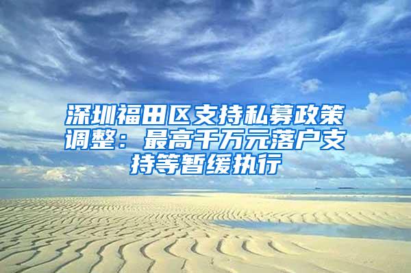 深圳福田區(qū)支持私募政策調(diào)整：最高千萬元落戶支持等暫緩執(zhí)行