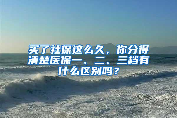 買了社保這么久，你分得清楚醫(yī)保一、二、三檔有什么區(qū)別嗎？