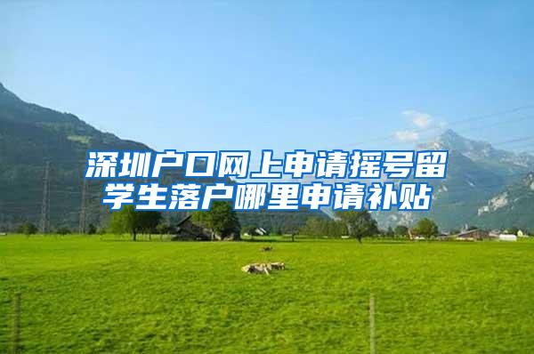 深圳戶口網(wǎng)上申請搖號留學(xué)生落戶哪里申請補(bǔ)貼