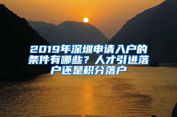 2019年深圳申請(qǐng)入戶的條件有哪些？人才引進(jìn)落戶還是積分落戶