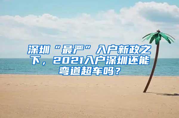 深圳“最嚴”入戶新政之下，2021入戶深圳還能彎道超車嗎？